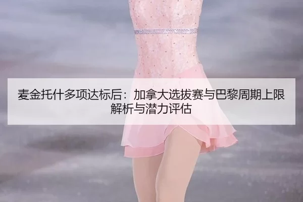 麦金托什多项达标后：加拿大选拔赛与巴黎周期上限解析与潜力评估