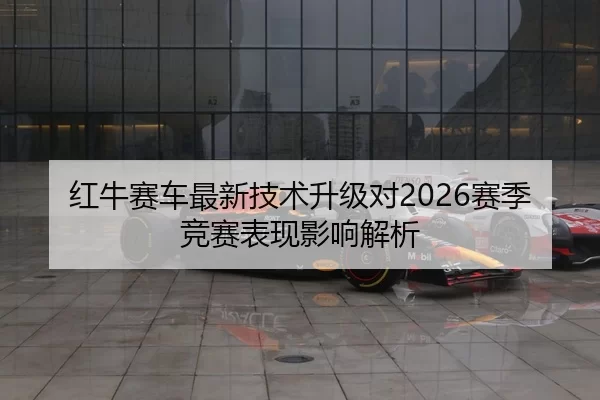 红牛赛车最新技术升级对2026赛季竞赛表现影响解析