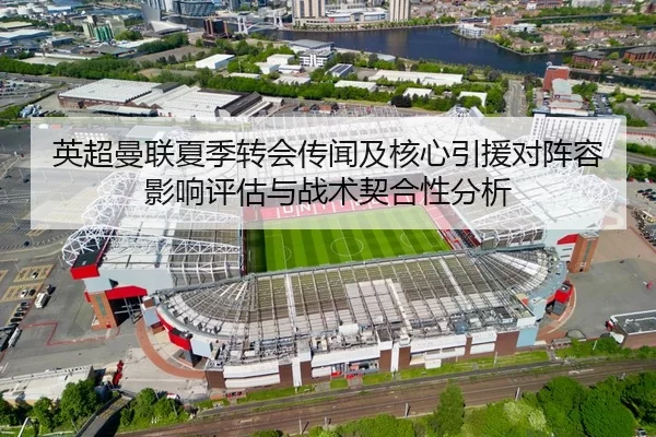 英超曼联夏季转会传闻及核心引援对阵容影响评估与战术契合性分析