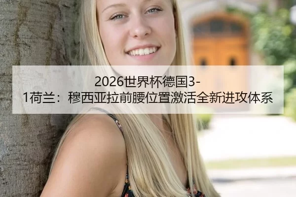 2026世界杯德国3-1荷兰：穆西亚拉前腰位置激活全新进攻体系