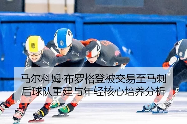 ma-er-ke-mu-bu-luo-ge-deng-bei-jiao-yi-zhi-ma-ci-hou-qiu-dui-chong-jian-yu-nian-qing-he-xin-pei-yang-fen-xi-3-257.jpg